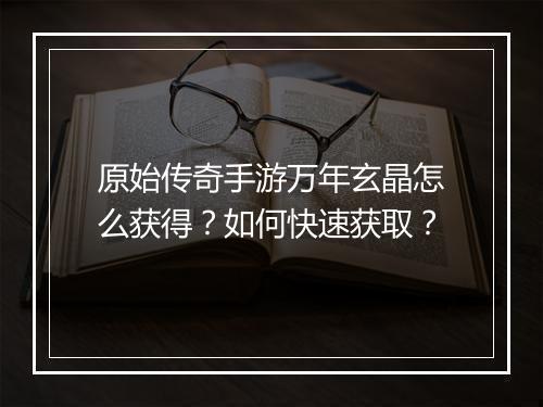 原始传奇手游万年玄晶怎么获得？如何快速获取？