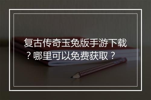 复古传奇玉兔版手游下载？哪里可以免费获取？
