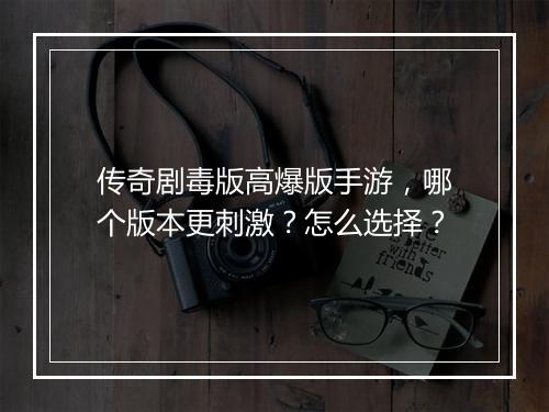 传奇剧毒版高爆版手游，哪个版本更刺激？怎么选择？