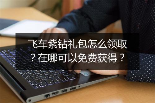 飞车紫钻礼包怎么领取？在哪可以免费获得？