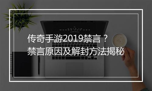 传奇手游2019禁言？禁言原因及解封方法揭秘