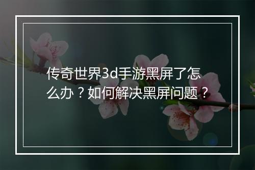 传奇世界3d手游黑屏了怎么办？如何解决黑屏问题？