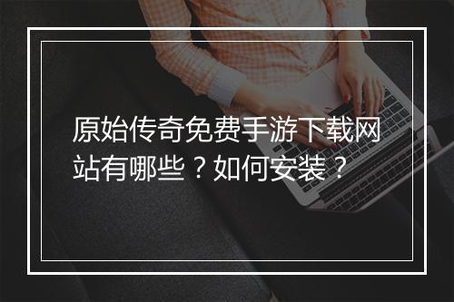 原始传奇免费手游下载网站有哪些？如何安装？