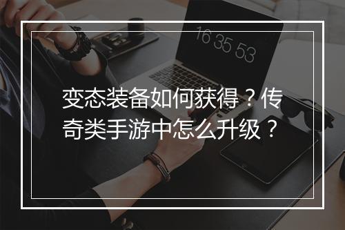 变态装备如何获得？传奇类手游中怎么升级？