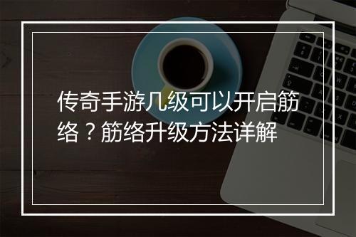 传奇手游几级可以开启筋络？筋络升级方法详解