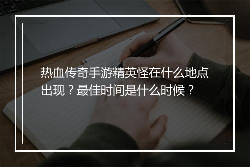 热血传奇手游精英怪在什么地点出现？最佳时间是什么时候？