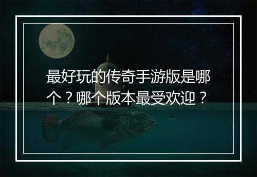 最好玩的传奇手游版是哪个？哪个版本最受欢迎？