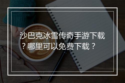 沙巴克冰雪传奇手游下载？哪里可以免费下载？