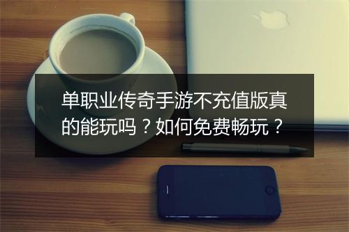 单职业传奇手游不充值版真的能玩吗？如何免费畅玩？