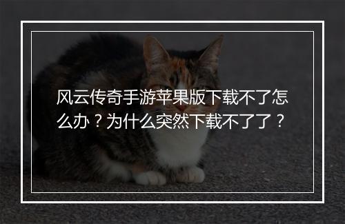 风云传奇手游苹果版下载不了怎么办？为什么突然下载不了了？