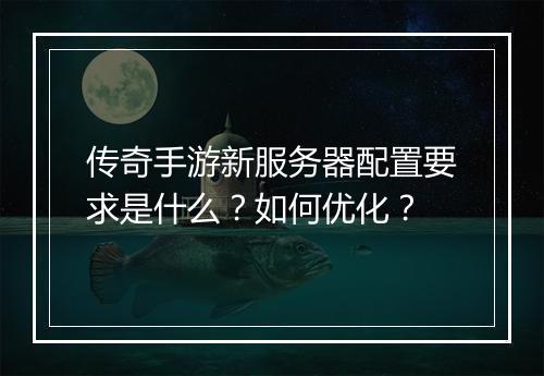 传奇手游新服务器配置要求是什么？如何优化？