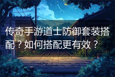 传奇手游道士防御套装搭配？如何搭配更有效？