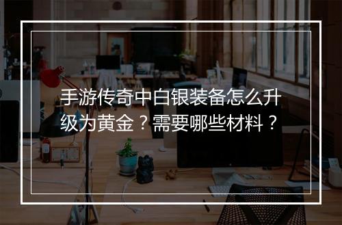 手游传奇中白银装备怎么升级为黄金？需要哪些材料？