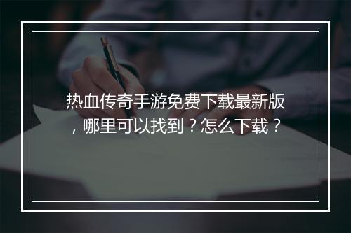 热血传奇手游免费下载最新版，哪里可以找到？怎么下载？