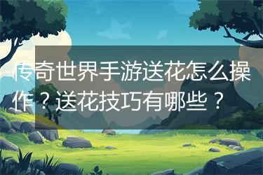 传奇世界手游送花怎么操作？送花技巧有哪些？