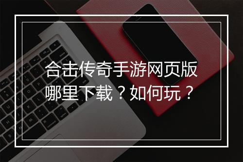 合击传奇手游网页版哪里下载？如何玩？