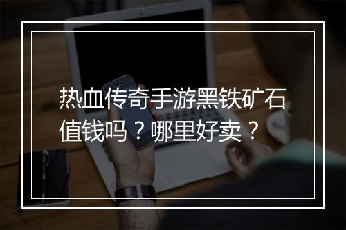 热血传奇手游黑铁矿石值钱吗？哪里好卖？