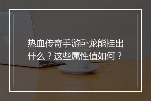 热血传奇手游卧龙能挂出什么？这些属性值如何？