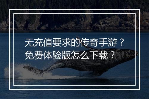 无充值要求的传奇手游？免费体验版怎么下载？