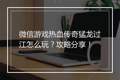 微信游戏热血传奇猛龙过江怎么玩？攻略分享！