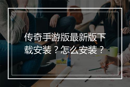 传奇手游版最新版下载安装？怎么安装？