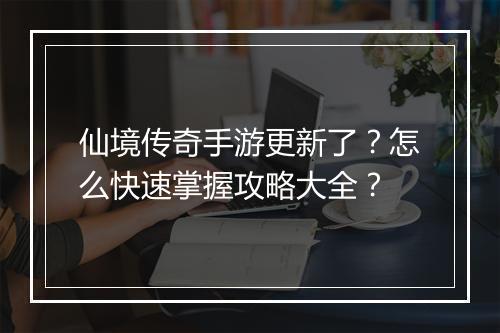 仙境传奇手游更新了？怎么快速掌握攻略大全？
