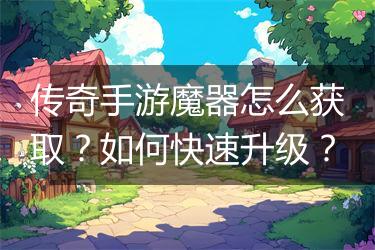 传奇手游魔器怎么获取？如何快速升级？