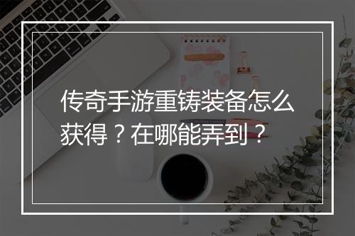 传奇手游重铸装备怎么获得？在哪能弄到？