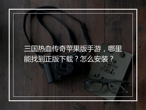 三国热血传奇苹果版手游，哪里能找到正版下载？怎么安装？