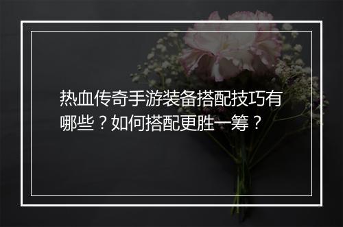 热血传奇手游装备搭配技巧有哪些？如何搭配更胜一筹？