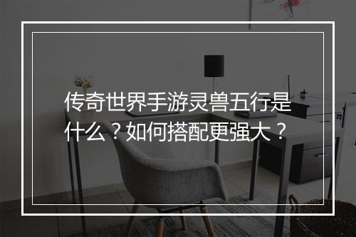 传奇世界手游灵兽五行是什么？如何搭配更强大？