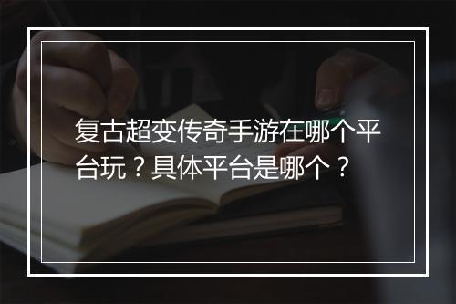 复古超变传奇手游在哪个平台玩？具体平台是哪个？