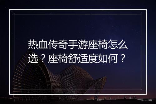 热血传奇手游座椅怎么选？座椅舒适度如何？