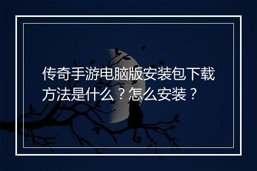 传奇手游电脑版安装包下载方法是什么？怎么安装？