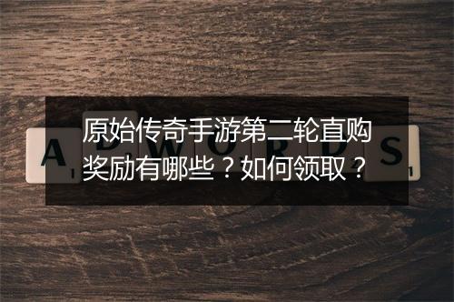 原始传奇手游第二轮直购奖励有哪些？如何领取？