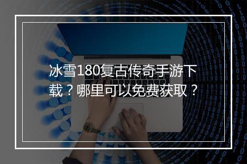 冰雪180复古传奇手游下载？哪里可以免费获取？