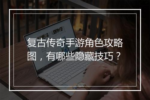 复古传奇手游角色攻略图，有哪些隐藏技巧？