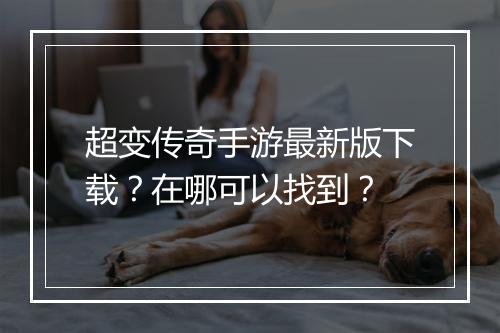 超变传奇手游最新版下载？在哪可以找到？