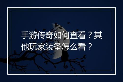 手游传奇如何查看？其他玩家装备怎么看？