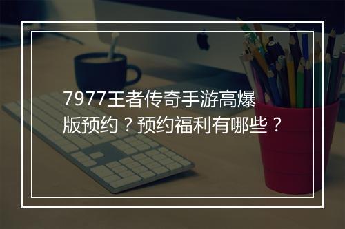 7977王者传奇手游高爆版预约？预约福利有哪些？
