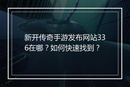新开传奇手游发布网站336在哪？如何快速找到？