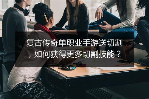 复古传奇单职业手游送切割，如何获得更多切割技能？