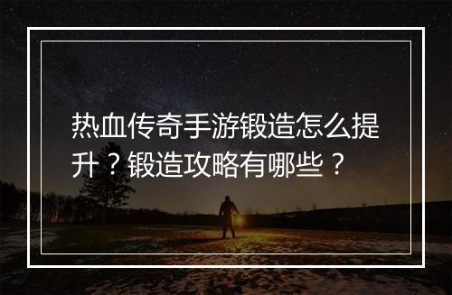 热血传奇手游锻造怎么提升？锻造攻略有哪些？
