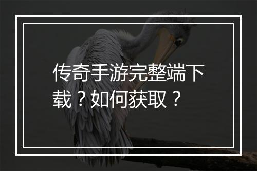 传奇手游完整端下载？如何获取？