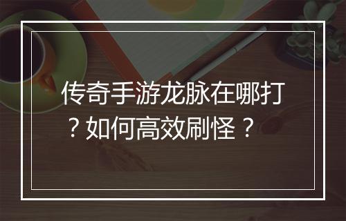传奇手游龙脉在哪打？如何高效刷怪？