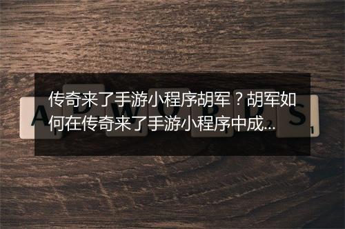传奇来了手游小程序胡军？胡军如何在传奇来了手游小程序中成为传奇？