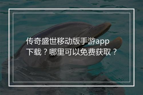 传奇盛世移动版手游app下载？哪里可以免费获取？
