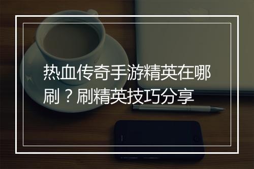 热血传奇手游精英在哪刷？刷精英技巧分享