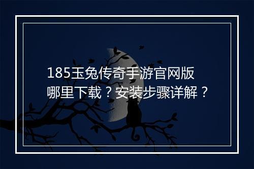 185玉兔传奇手游官网版哪里下载？安装步骤详解？