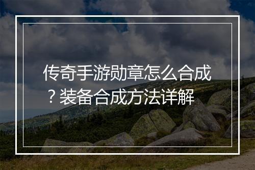 传奇手游勋章怎么合成？装备合成方法详解